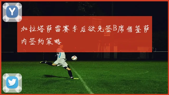 加拉塔萨雷赛季后欲免签B席借鉴萨内签约策略