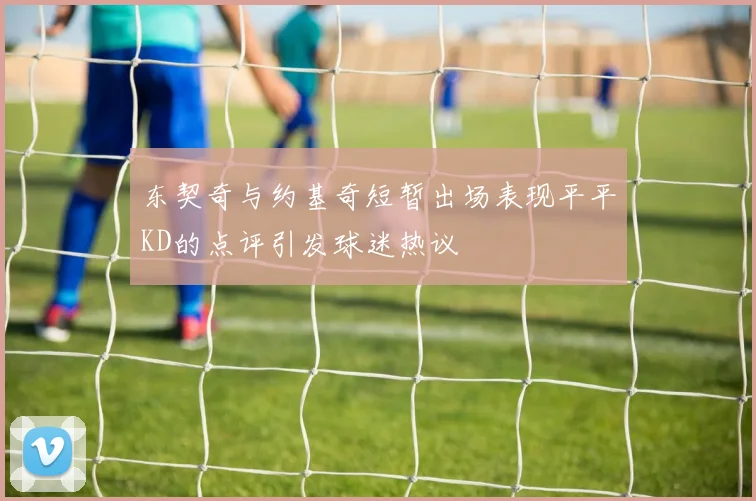 东契奇与约基奇短暂出场表现平平KD的点评引发球迷热议